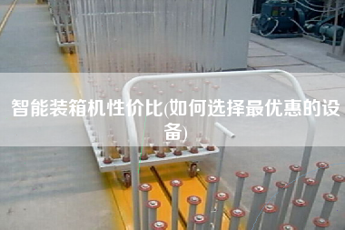 智能裝箱機(jī)性價(jià)比(如何選擇z優(yōu)惠的設(shè)備)