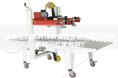 快遞業(yè)的黑科技快遞箱裝箱機能否解決z后一公里難題？