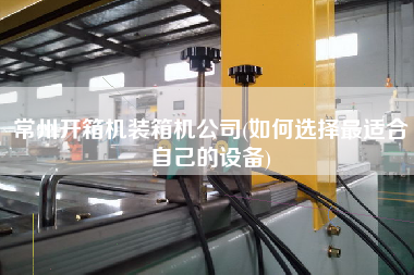常州開箱機(jī)裝箱機(jī)公司(如何選擇z適合自己的設(shè)備)