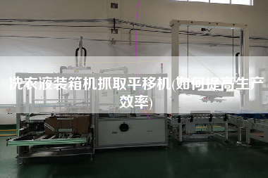 洗衣液裝箱機(jī)抓取平移機(jī)(如何提高生產(chǎn)效率)