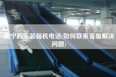 南寧利樂裝箱機(jī)電話(如何聯(lián)系客服解決問題)
