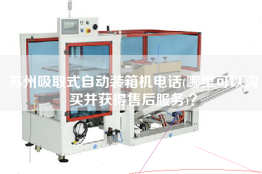 蘇州吸取式自動(dòng)裝箱機(jī)電話(哪里可以購(gòu)買并獲得售后服務(wù))？
