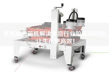 食用油裝箱機(jī)解決食品行業(yè)的瓶頸問題，讓生產(chǎn)z高效！